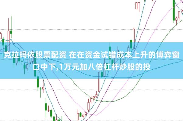 克拉玛依股票配资 在在资金试错成本上升的博弈窗口中下，1万元加八倍杠杆炒股的投