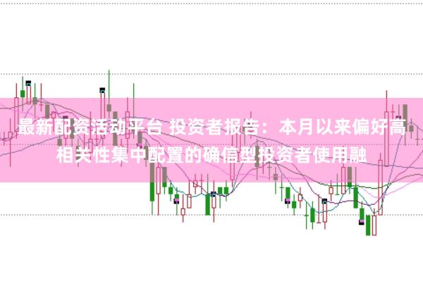 最新配资活动平台 投资者报告：本月以来偏好高相关性集中配置的确信型投资者使用融