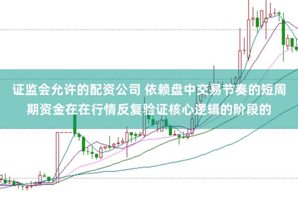 证监会允许的配资公司 依赖盘中交易节奏的短周期资金在在行情反复验证核心逻辑的阶段的
