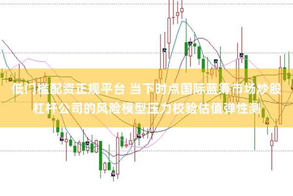 低门槛配资正规平台 当下时点国际蓝筹市场炒股杠杆公司的风险模型压力校验估值弹性测