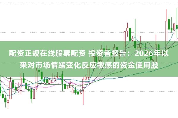 配资正规在线股票配资 投资者报告：2026年以来对市场情绪变化反应敏感的资金使用股