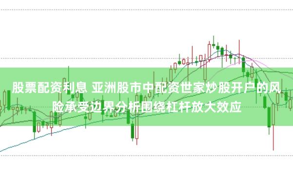 股票配资利息 亚洲股市中配资世家炒股开户的风险承受边界分析围绕杠杆放大效应