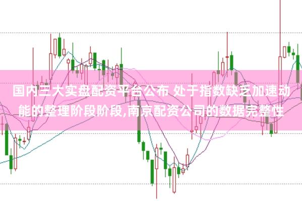 国内三大实盘配资平台公布 处于指数缺乏加速动能的整理阶段阶段,南京配资公司的数据完整性