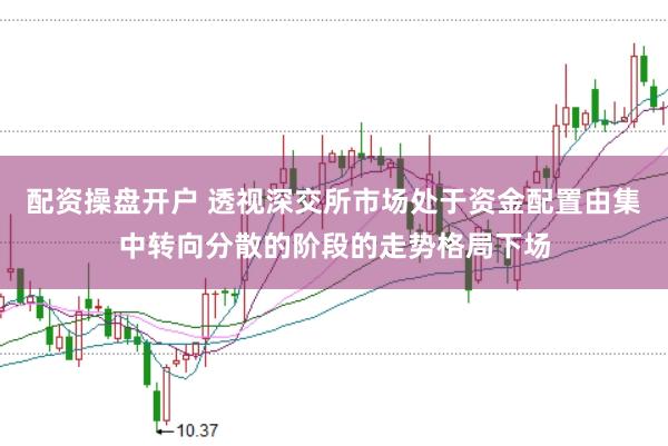 配资操盘开户 透视深交所市场处于资金配置由集中转向分散的阶段的走势格局下场
