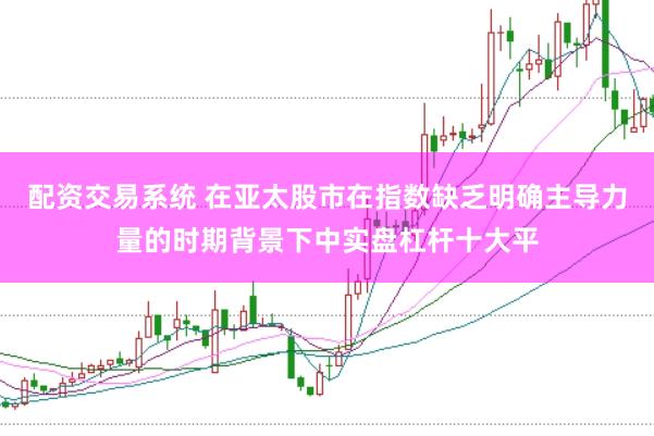 配资交易系统 在亚太股市在指数缺乏明确主导力量的时期背景下中实盘杠杆十大平