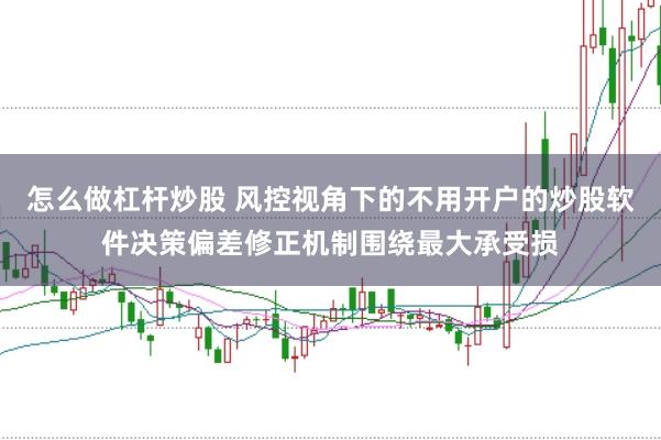 怎么做杠杆炒股 风控视角下的不用开户的炒股软件决策偏差修正机制围绕最大承受损