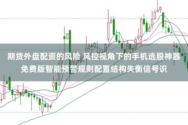 期货外盘配资的风险 风控视角下的手机选股神器免费版智能预警规则配置结构失衡信号识