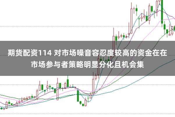 期货配资114 对市场噪音容忍度较高的资金在在市场参与者策略明显分化且机会集