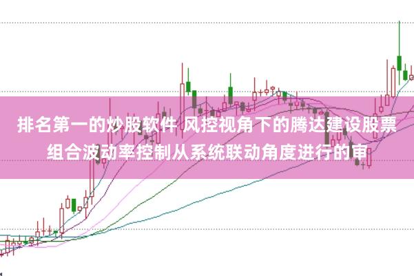 排名第一的炒股软件 风控视角下的腾达建设股票组合波动率控制从系统联动角度进行的审