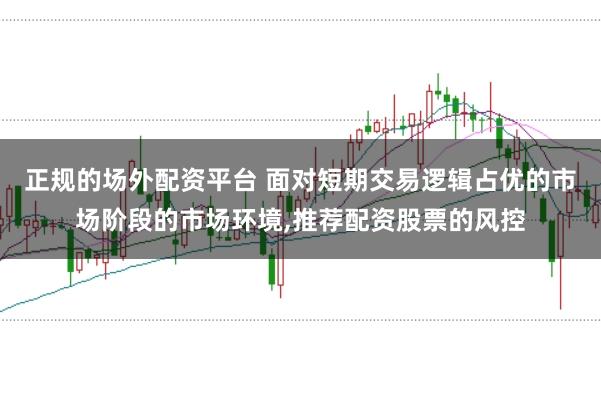 正规的场外配资平台 面对短期交易逻辑占优的市场阶段的市场环境,推荐配资股票的风控