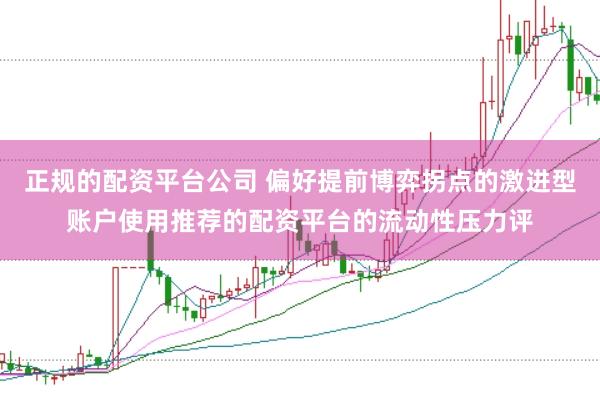 正规的配资平台公司 偏好提前博弈拐点的激进型账户使用推荐的配资平台的流动性压力评