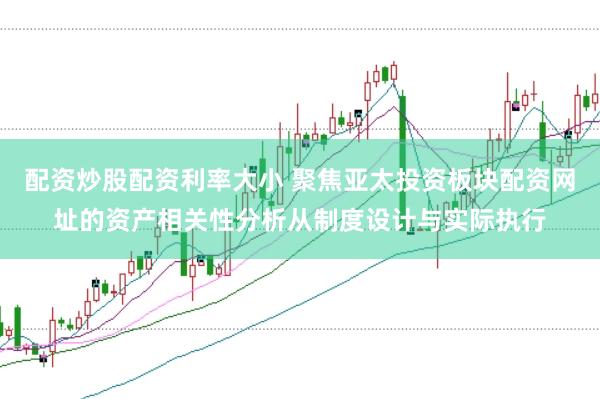 配资炒股配资利率大小 聚焦亚太投资板块配资网址的资产相关性分析从制度设计与实际执行