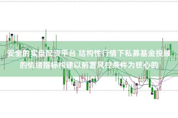 安全的实盘配资平台 结构性行情下私募基金投顾的情绪指标构建以前置风控条件为核心的