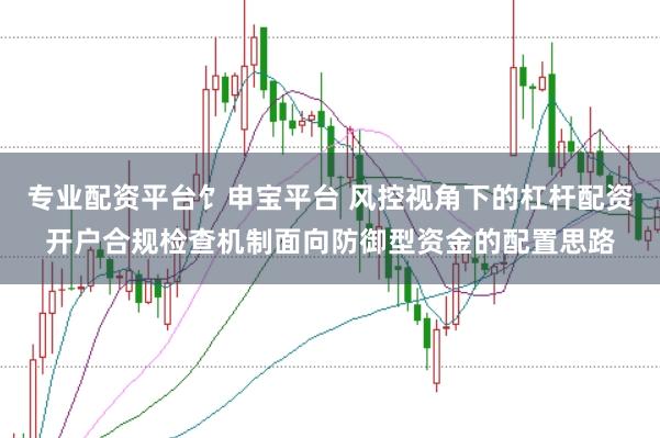 专业配资平台饣申宝平台 风控视角下的杠杆配资开户合规检查机制面向防御型资金的配置思路