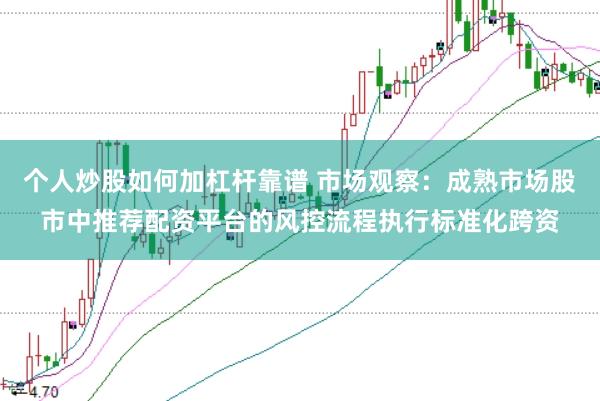 个人炒股如何加杠杆靠谱 市场观察：成熟市场股市中推荐配资平台的风控流程执行标准化跨资