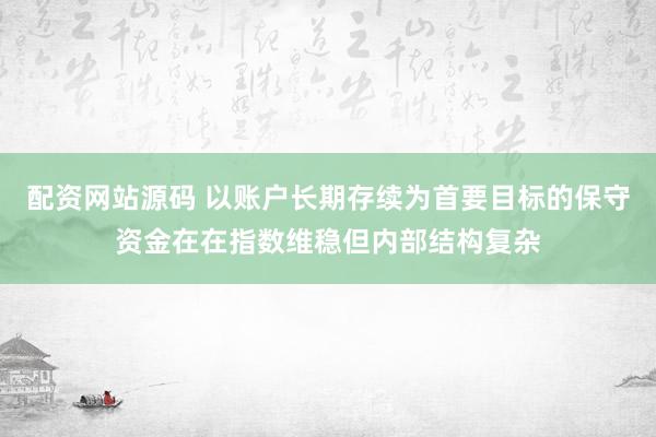 配资网站源码 以账户长期存续为首要目标的保守资金在在指数维稳但内部结构复杂