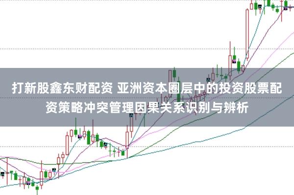打新股鑫东财配资 亚洲资本圈层中的投资股票配资策略冲突管理因果关系识别与辨析