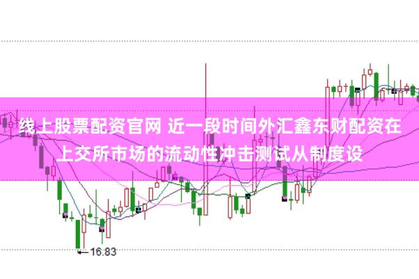 线上股票配资官网 近一段时间外汇鑫东财配资在上交所市场的流动性冲击测试从制度设