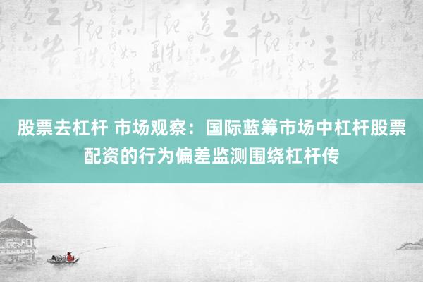 股票去杠杆 市场观察：国际蓝筹市场中杠杆股票配资的行为偏差监测围绕杠杆传