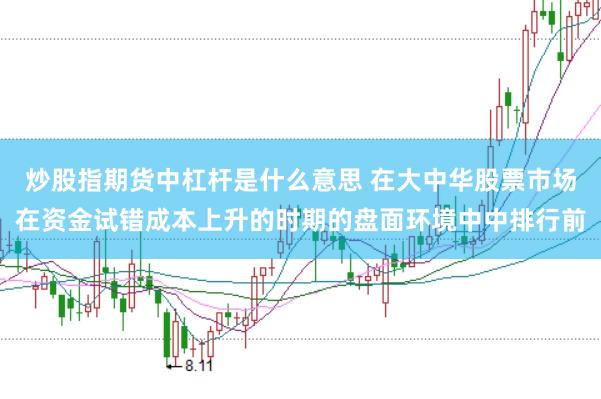 炒股指期货中杠杆是什么意思 在大中华股票市场在资金试错成本上升的时期的盘面环境中中排行前