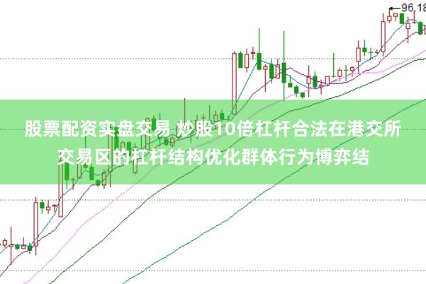 股票配资实盘交易 炒股10倍杠杆合法在港交所交易区的杠杆结构优化群体行为博弈结