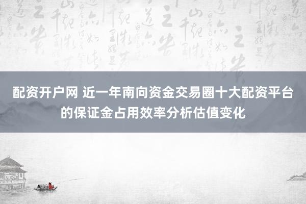 配资开户网 近一年南向资金交易圈十大配资平台的保证金占用效率分析估值变化