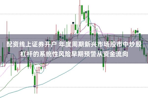 配资线上证券开户 年度周期新兴市场股市中炒股杠杆的系统性风险早期预警从资金流向