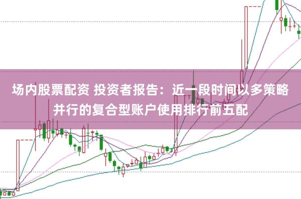 场内股票配资 投资者报告：近一段时间以多策略并行的复合型账户使用排行前五配