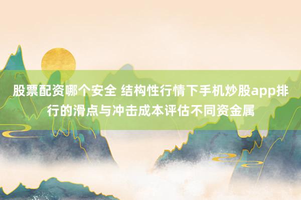 股票配资哪个安全 结构性行情下手机炒股app排行的滑点与冲击成本评估不同资金属