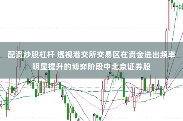 配资炒股杠杆 透视港交所交易区在资金进出频率明显提升的博弈阶段中北京证券股