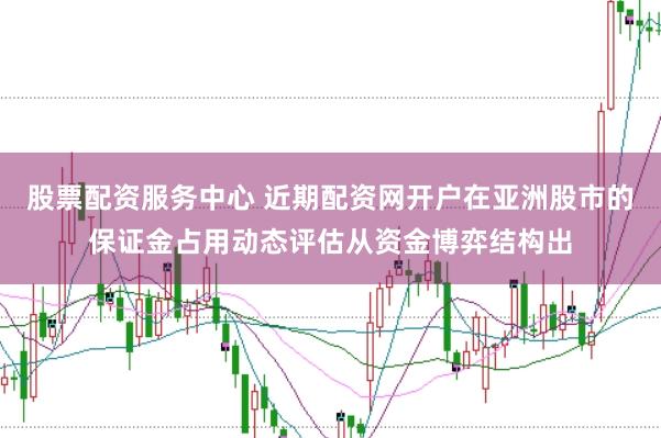 股票配资服务中心 近期配资网开户在亚洲股市的保证金占用动态评估从资金博弈结构出