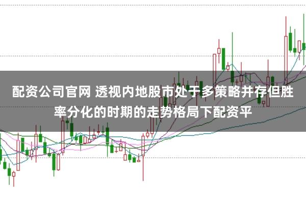 配资公司官网 透视内地股市处于多策略并存但胜率分化的时期的走势格局下配资平