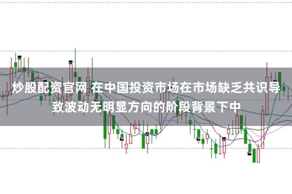 炒股配资官网 在中国投资市场在市场缺乏共识导致波动无明显方向的阶段背景下中