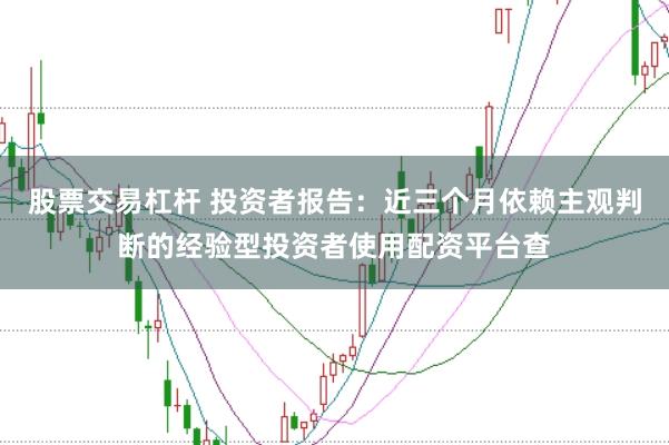 股票交易杠杆 投资者报告：近三个月依赖主观判断的经验型投资者使用配资平台查