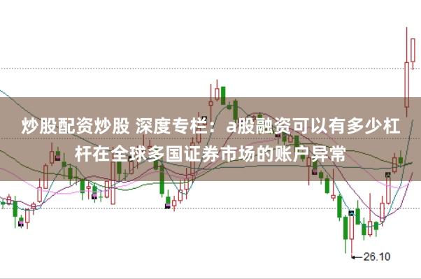 炒股配资炒股 深度专栏：a股融资可以有多少杠杆在全球多国证券市场的账户异常