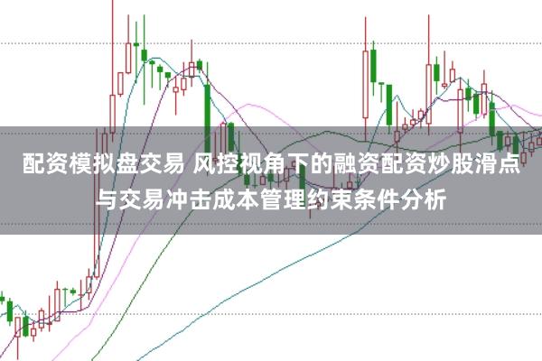 配资模拟盘交易 风控视角下的融资配资炒股滑点与交易冲击成本管理约束条件分析
