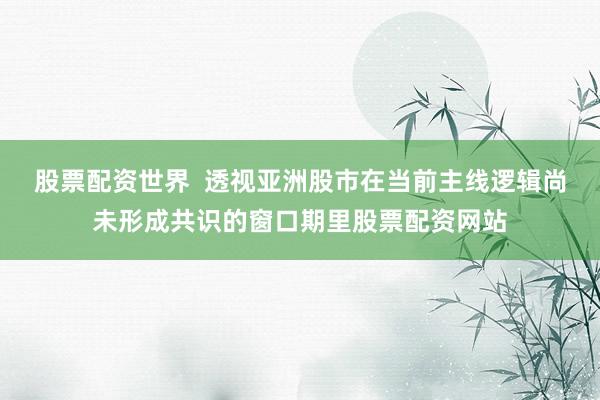 股票配资世界  透视亚洲股市在当前主线逻辑尚未形成共识的窗口期里股票配资网站