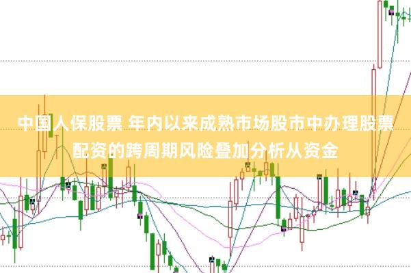 中国人保股票 年内以来成熟市场股市中办理股票配资的跨周期风险叠加分析从资金