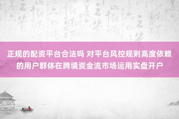 正规的配资平台合法吗 对平台风控规则高度依赖的用户群体在跨境资金流市场运用实盘开户