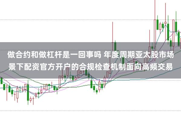 做合约和做杠杆是一回事吗 年度周期亚太股市场景下配资官方开户的合规检查机制面向高频交易