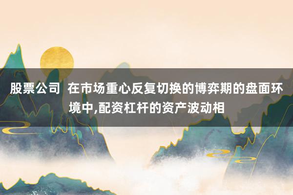 股票公司  在市场重心反复切换的博弈期的盘面环境中，配资杠杆的资产波动相