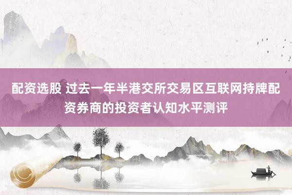 配资选股 过去一年半港交所交易区互联网持牌配资券商的投资者认知水平测评