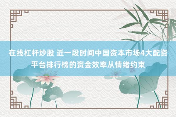 在线杠杆炒股 近一段时间中国资本市场4大配资平台排行榜的资金效率从情绪约束