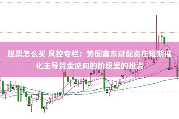 股票怎么买 风控专栏：势图鑫东财配资在短期催化主导资金流向的阶段里的投资