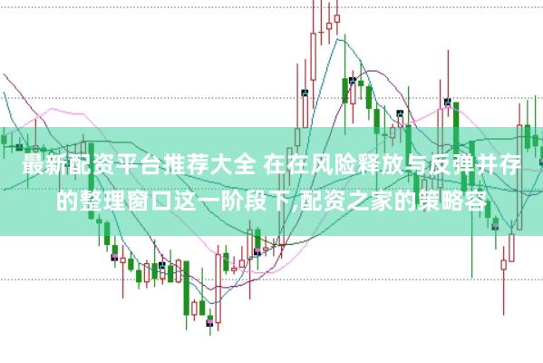 最新配资平台推荐大全 在在风险释放与反弹并存的整理窗口这一阶段下,配资之家的策略容