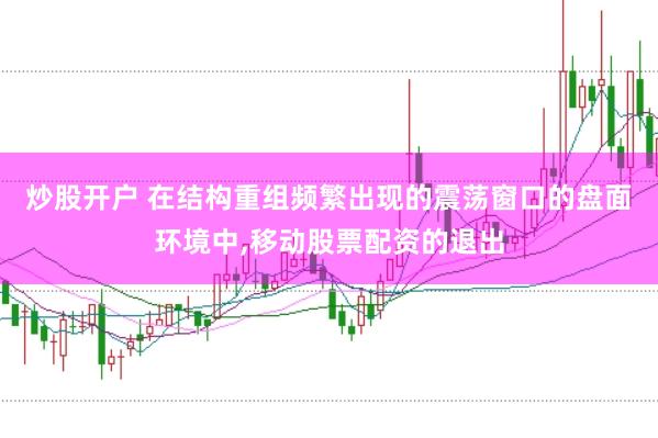 炒股开户 在结构重组频繁出现的震荡窗口的盘面环境中,移动股票配资的退出