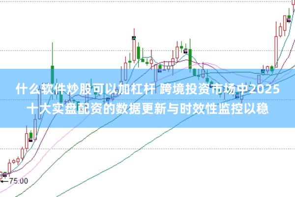 什么软件炒股可以加杠杆 跨境投资市场中2025十大实盘配资的数据更新与时效性监控以稳