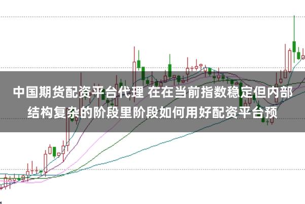 中国期货配资平台代理 在在当前指数稳定但内部结构复杂的阶段里阶段如何用好配资平台预