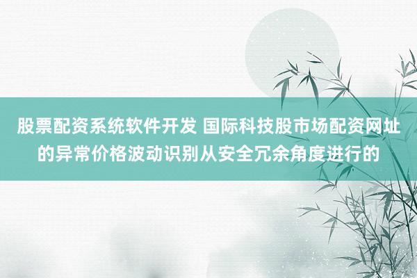 股票配资系统软件开发 国际科技股市场配资网址的异常价格波动识别从安全冗余角度进行的