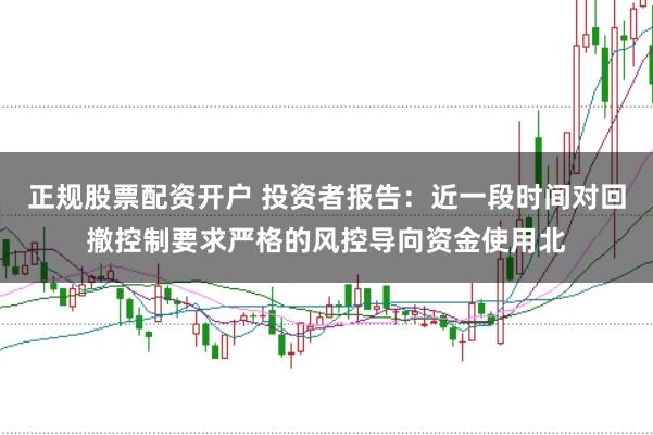 正规股票配资开户 投资者报告:近一段时间对回撤控制要求严格的风控导向资金使用北